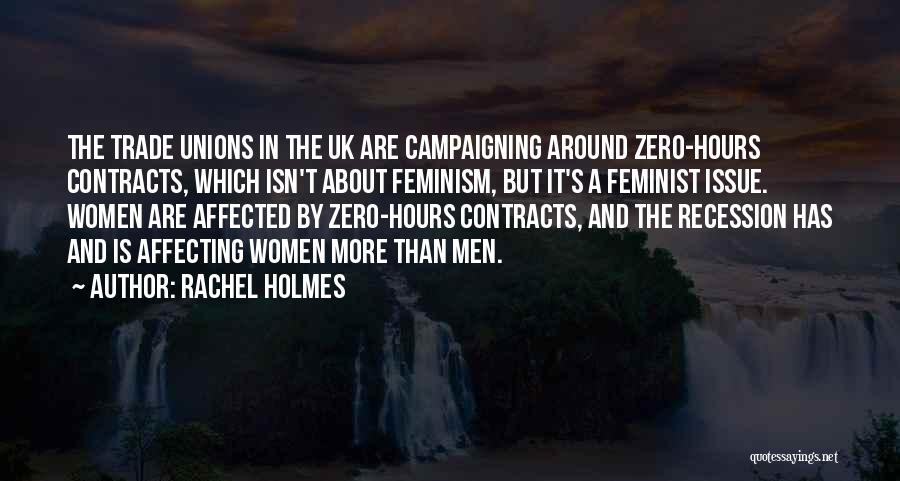 Rachel Holmes Quotes: The Trade Unions In The Uk Are Campaigning Around Zero-hours Contracts, Which Isn't About Feminism, But It's A Feminist Issue.