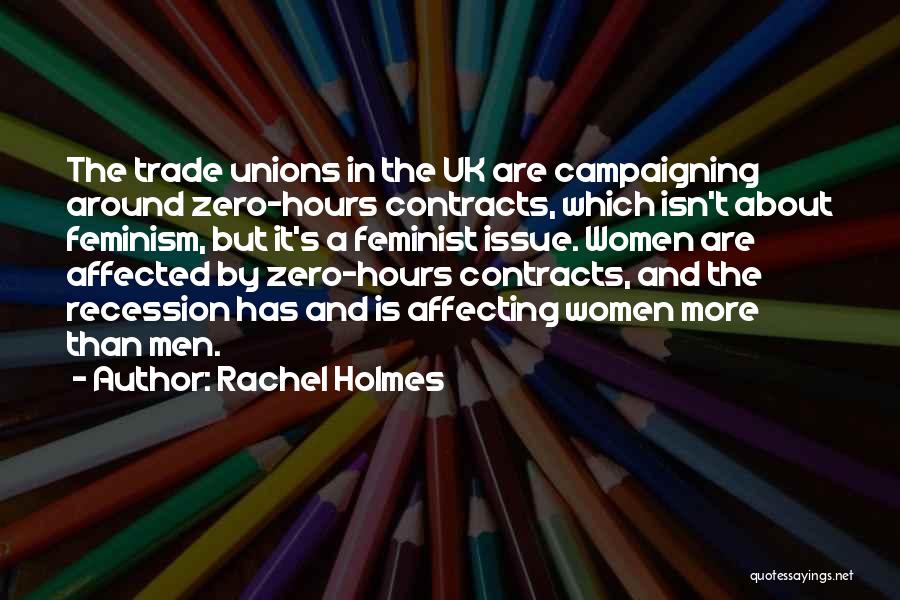Rachel Holmes Quotes: The Trade Unions In The Uk Are Campaigning Around Zero-hours Contracts, Which Isn't About Feminism, But It's A Feminist Issue.