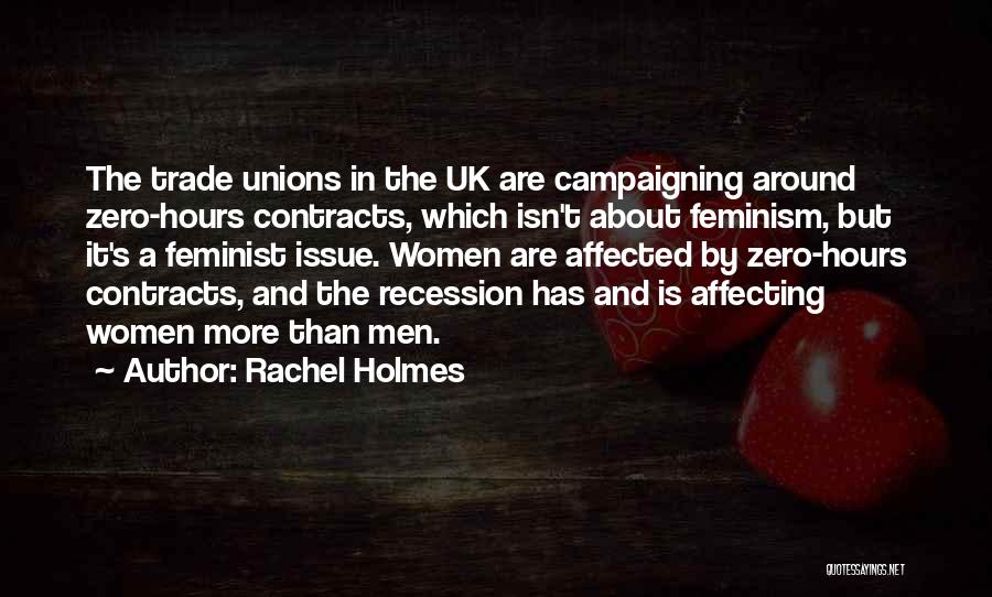 Rachel Holmes Quotes: The Trade Unions In The Uk Are Campaigning Around Zero-hours Contracts, Which Isn't About Feminism, But It's A Feminist Issue.