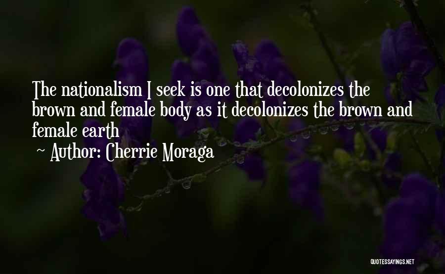 Cherrie Moraga Quotes: The Nationalism I Seek Is One That Decolonizes The Brown And Female Body As It Decolonizes The Brown And Female