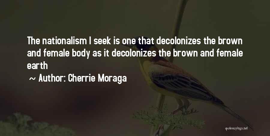 Cherrie Moraga Quotes: The Nationalism I Seek Is One That Decolonizes The Brown And Female Body As It Decolonizes The Brown And Female
