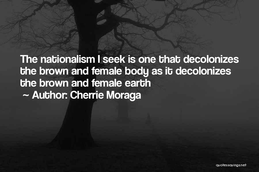 Cherrie Moraga Quotes: The Nationalism I Seek Is One That Decolonizes The Brown And Female Body As It Decolonizes The Brown And Female