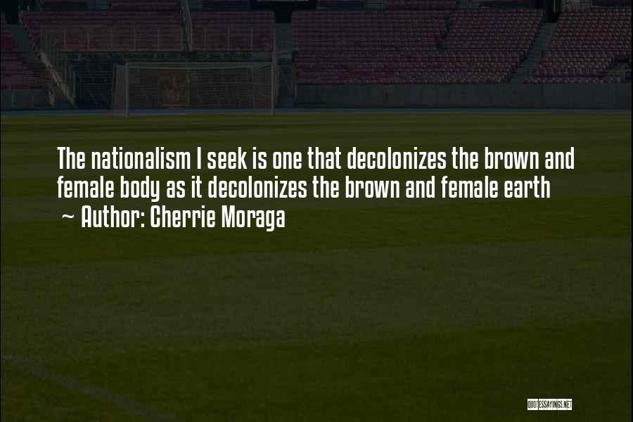 Cherrie Moraga Quotes: The Nationalism I Seek Is One That Decolonizes The Brown And Female Body As It Decolonizes The Brown And Female