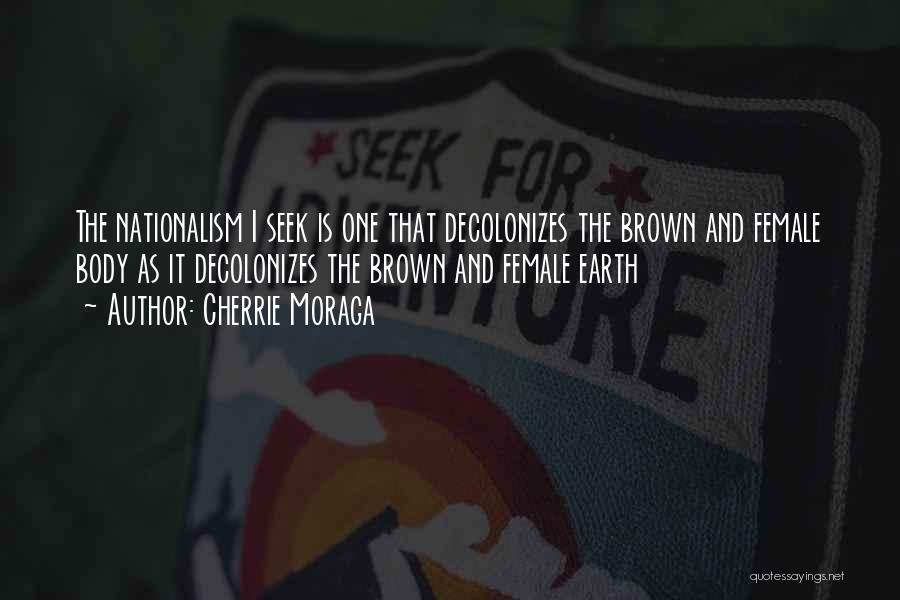 Cherrie Moraga Quotes: The Nationalism I Seek Is One That Decolonizes The Brown And Female Body As It Decolonizes The Brown And Female