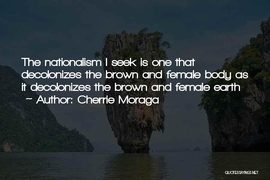 Cherrie Moraga Quotes: The Nationalism I Seek Is One That Decolonizes The Brown And Female Body As It Decolonizes The Brown And Female