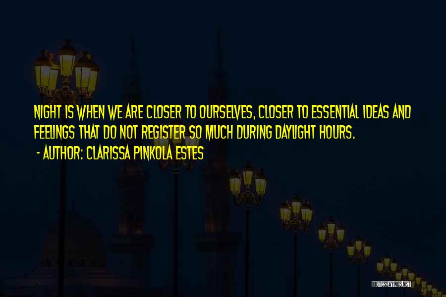 Clarissa Pinkola Estes Quotes: Night Is When We Are Closer To Ourselves, Closer To Essential Ideas And Feelings That Do Not Register So Much