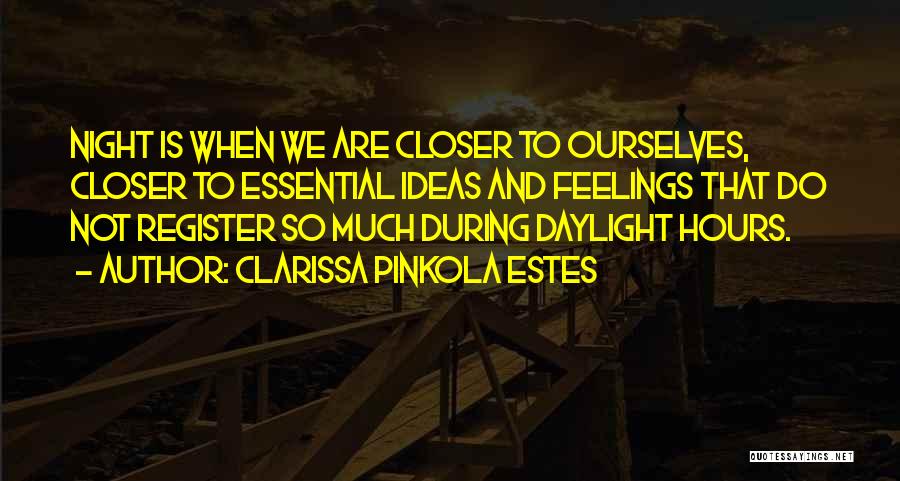 Clarissa Pinkola Estes Quotes: Night Is When We Are Closer To Ourselves, Closer To Essential Ideas And Feelings That Do Not Register So Much