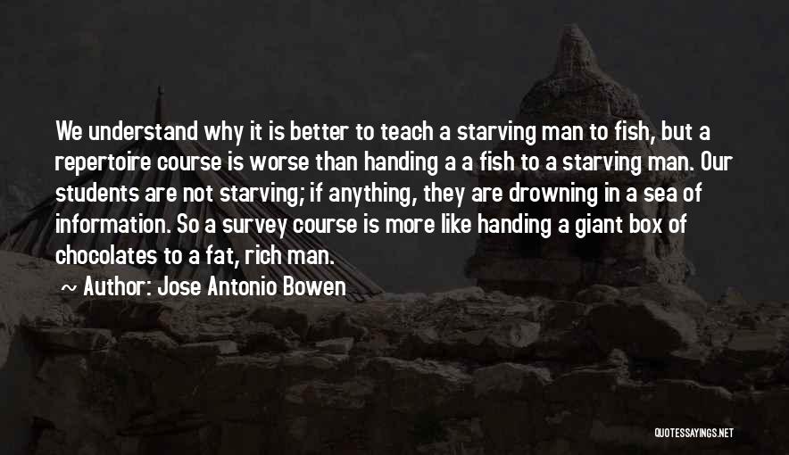 Jose Antonio Bowen Quotes: We Understand Why It Is Better To Teach A Starving Man To Fish, But A Repertoire Course Is Worse Than