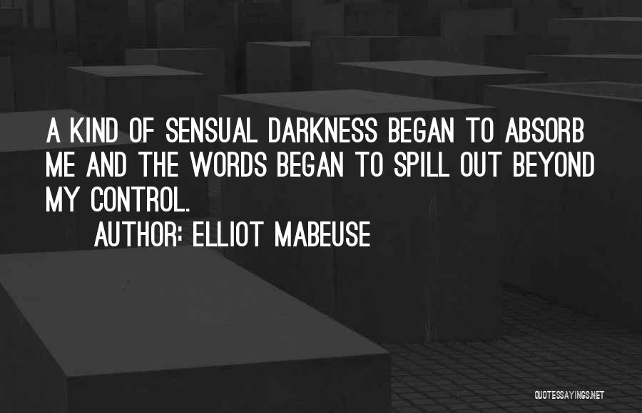 Elliot Mabeuse Quotes: A Kind Of Sensual Darkness Began To Absorb Me And The Words Began To Spill Out Beyond My Control.