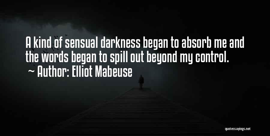 Elliot Mabeuse Quotes: A Kind Of Sensual Darkness Began To Absorb Me And The Words Began To Spill Out Beyond My Control.