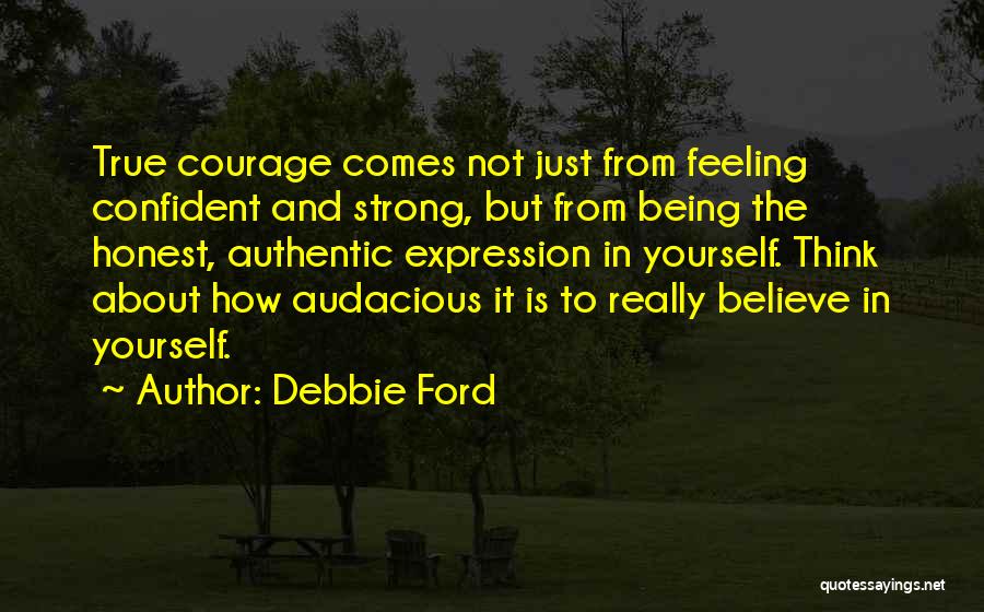 Debbie Ford Quotes: True Courage Comes Not Just From Feeling Confident And Strong, But From Being The Honest, Authentic Expression In Yourself. Think