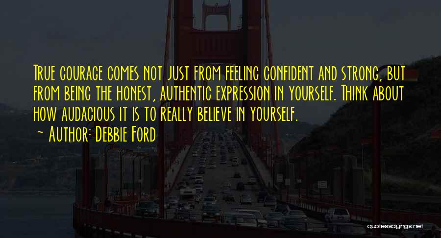 Debbie Ford Quotes: True Courage Comes Not Just From Feeling Confident And Strong, But From Being The Honest, Authentic Expression In Yourself. Think