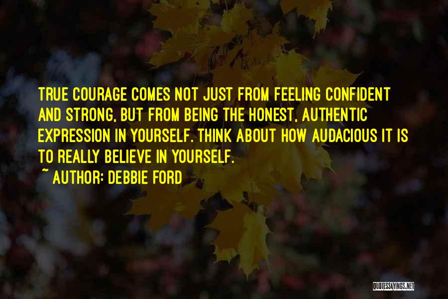 Debbie Ford Quotes: True Courage Comes Not Just From Feeling Confident And Strong, But From Being The Honest, Authentic Expression In Yourself. Think