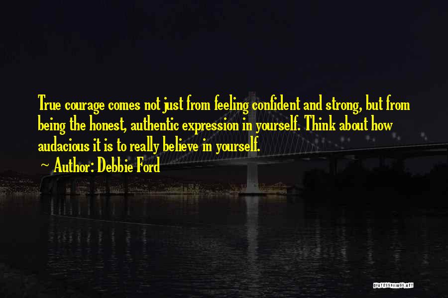 Debbie Ford Quotes: True Courage Comes Not Just From Feeling Confident And Strong, But From Being The Honest, Authentic Expression In Yourself. Think