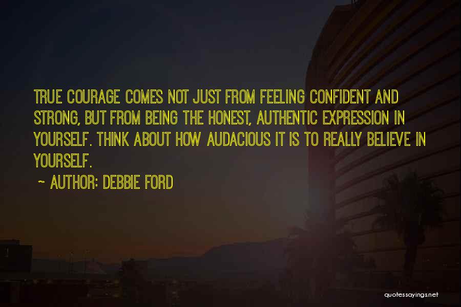 Debbie Ford Quotes: True Courage Comes Not Just From Feeling Confident And Strong, But From Being The Honest, Authentic Expression In Yourself. Think