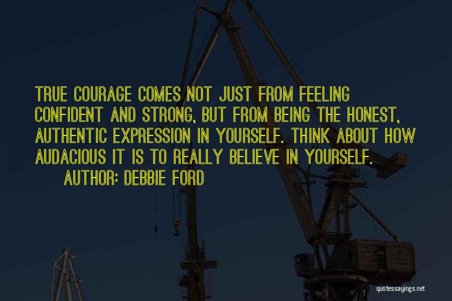 Debbie Ford Quotes: True Courage Comes Not Just From Feeling Confident And Strong, But From Being The Honest, Authentic Expression In Yourself. Think