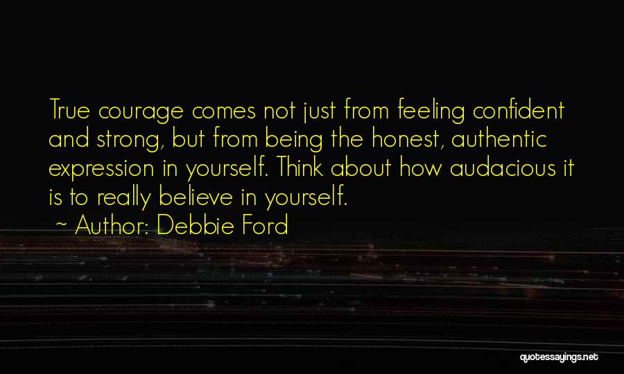 Debbie Ford Quotes: True Courage Comes Not Just From Feeling Confident And Strong, But From Being The Honest, Authentic Expression In Yourself. Think