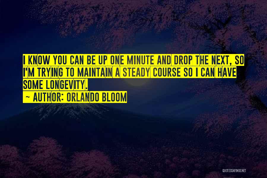 Orlando Bloom Quotes: I Know You Can Be Up One Minute And Drop The Next, So I'm Trying To Maintain A Steady Course