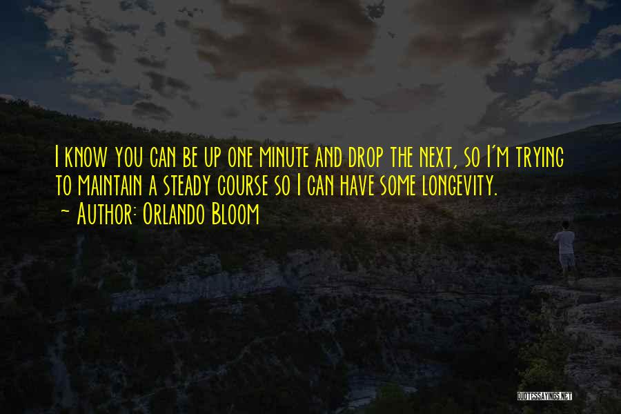 Orlando Bloom Quotes: I Know You Can Be Up One Minute And Drop The Next, So I'm Trying To Maintain A Steady Course