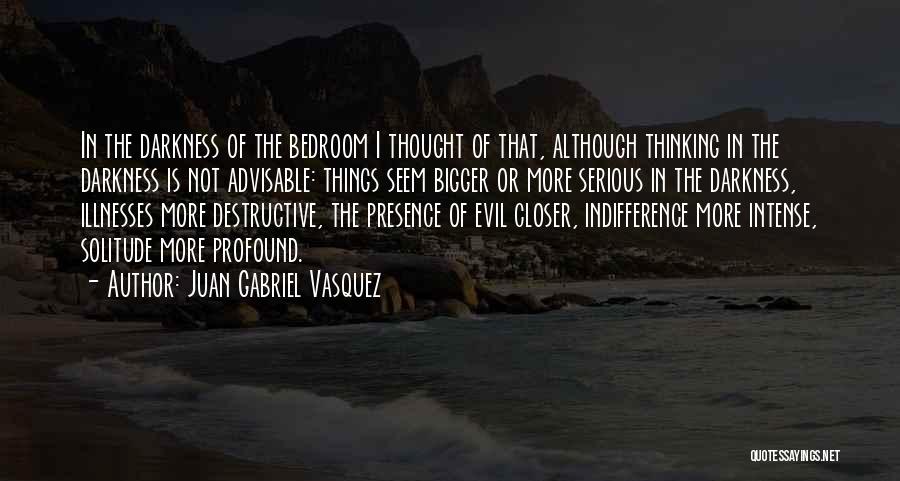 Juan Gabriel Vasquez Quotes: In The Darkness Of The Bedroom I Thought Of That, Although Thinking In The Darkness Is Not Advisable: Things Seem