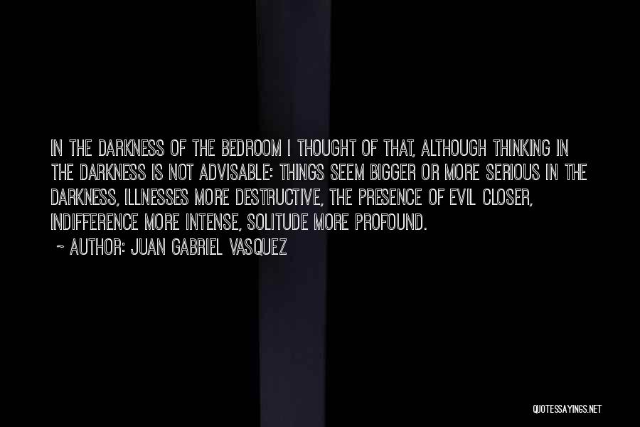 Juan Gabriel Vasquez Quotes: In The Darkness Of The Bedroom I Thought Of That, Although Thinking In The Darkness Is Not Advisable: Things Seem