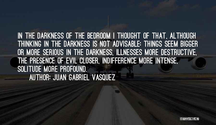 Juan Gabriel Vasquez Quotes: In The Darkness Of The Bedroom I Thought Of That, Although Thinking In The Darkness Is Not Advisable: Things Seem