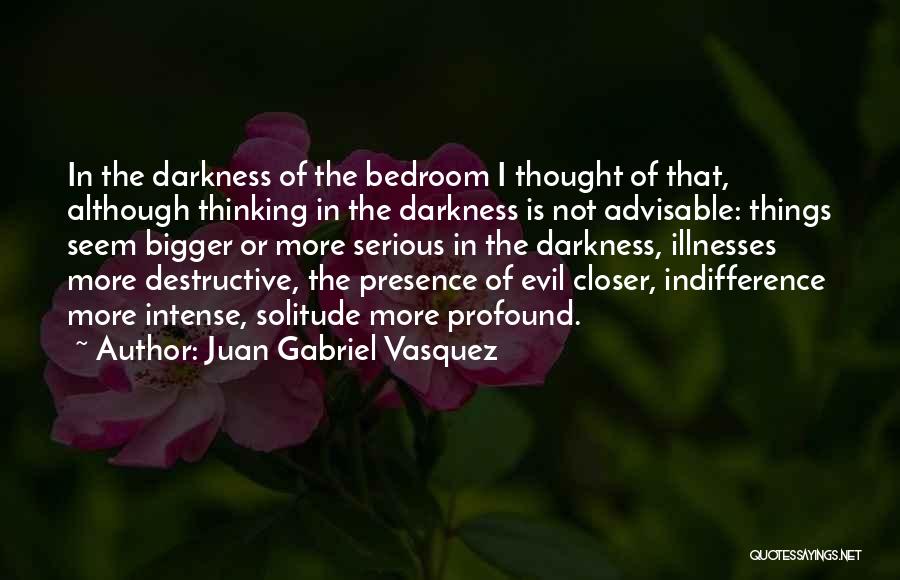 Juan Gabriel Vasquez Quotes: In The Darkness Of The Bedroom I Thought Of That, Although Thinking In The Darkness Is Not Advisable: Things Seem