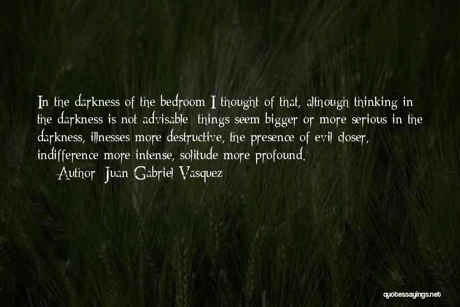 Juan Gabriel Vasquez Quotes: In The Darkness Of The Bedroom I Thought Of That, Although Thinking In The Darkness Is Not Advisable: Things Seem