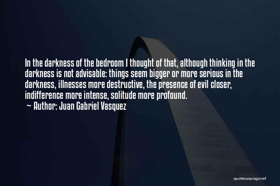 Juan Gabriel Vasquez Quotes: In The Darkness Of The Bedroom I Thought Of That, Although Thinking In The Darkness Is Not Advisable: Things Seem
