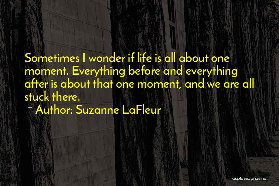 Suzanne LaFleur Quotes: Sometimes I Wonder If Life Is All About One Moment. Everything Before And Everything After Is About That One Moment,