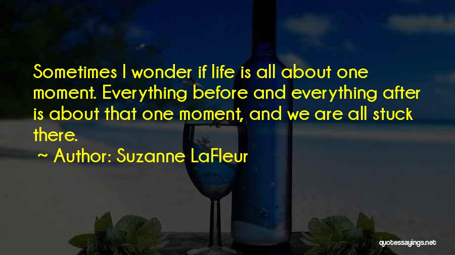 Suzanne LaFleur Quotes: Sometimes I Wonder If Life Is All About One Moment. Everything Before And Everything After Is About That One Moment,