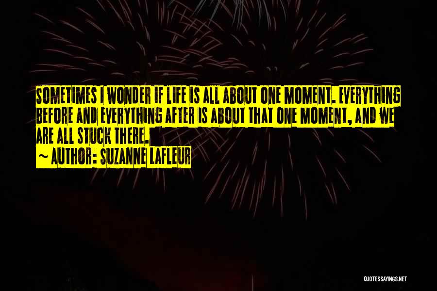 Suzanne LaFleur Quotes: Sometimes I Wonder If Life Is All About One Moment. Everything Before And Everything After Is About That One Moment,