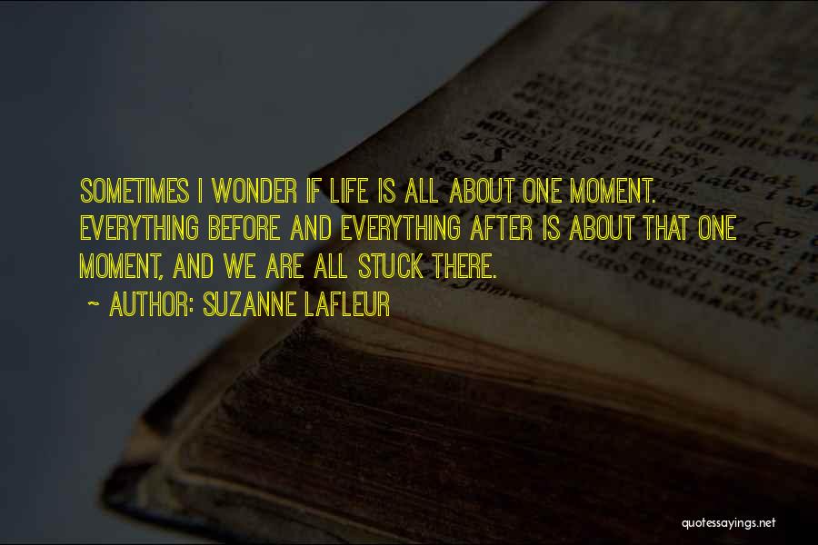 Suzanne LaFleur Quotes: Sometimes I Wonder If Life Is All About One Moment. Everything Before And Everything After Is About That One Moment,