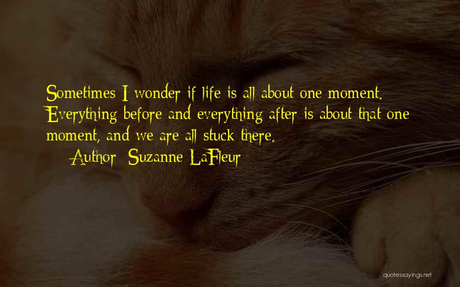 Suzanne LaFleur Quotes: Sometimes I Wonder If Life Is All About One Moment. Everything Before And Everything After Is About That One Moment,