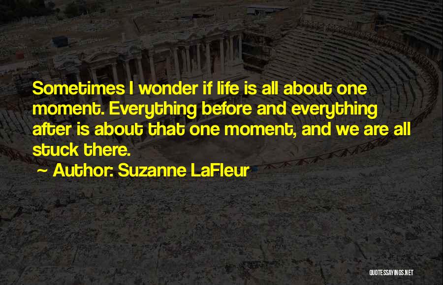 Suzanne LaFleur Quotes: Sometimes I Wonder If Life Is All About One Moment. Everything Before And Everything After Is About That One Moment,