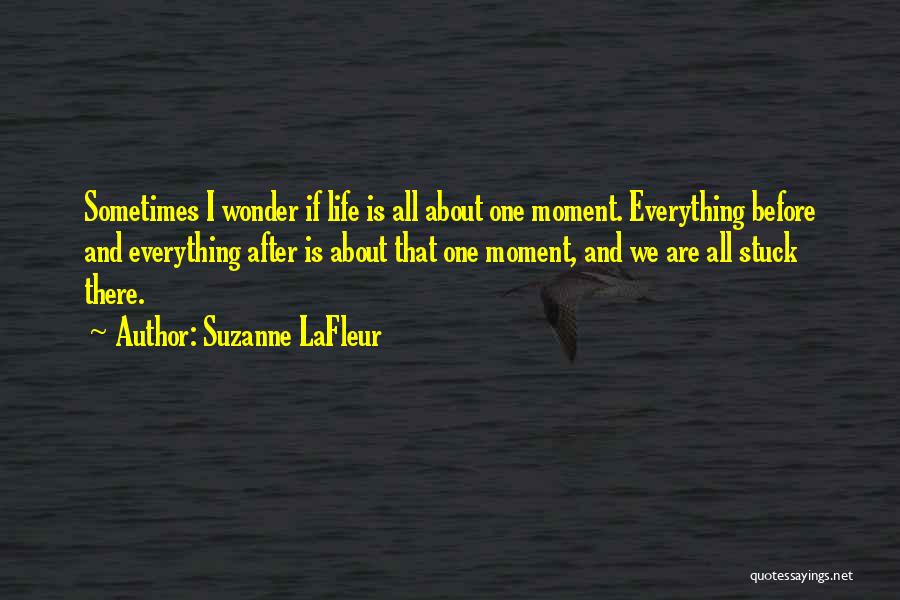 Suzanne LaFleur Quotes: Sometimes I Wonder If Life Is All About One Moment. Everything Before And Everything After Is About That One Moment,