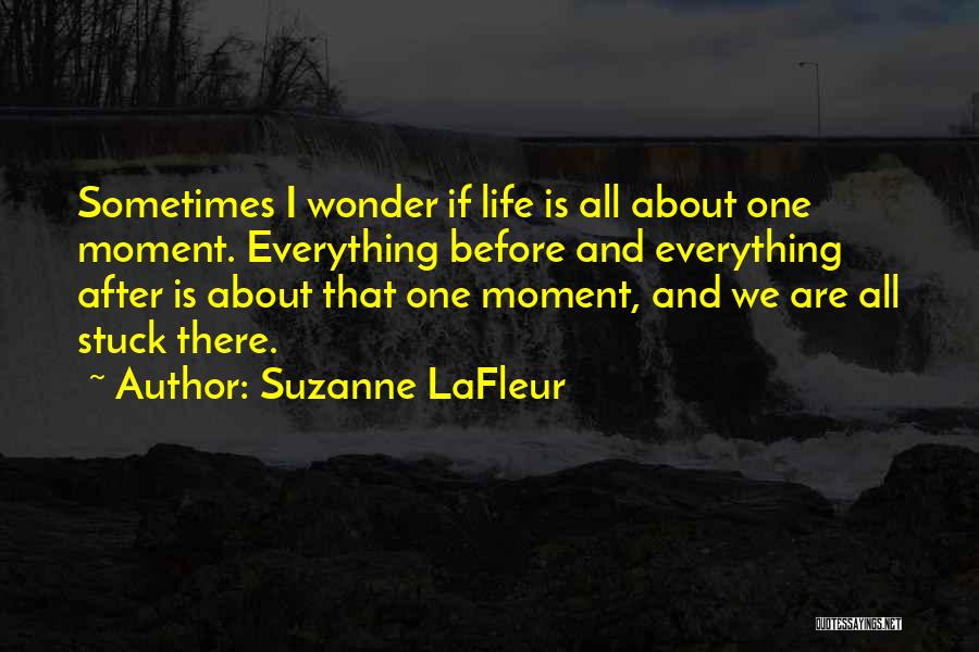 Suzanne LaFleur Quotes: Sometimes I Wonder If Life Is All About One Moment. Everything Before And Everything After Is About That One Moment,