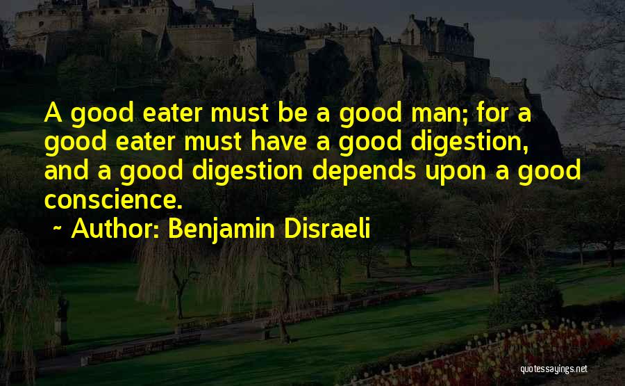 Benjamin Disraeli Quotes: A Good Eater Must Be A Good Man; For A Good Eater Must Have A Good Digestion, And A Good