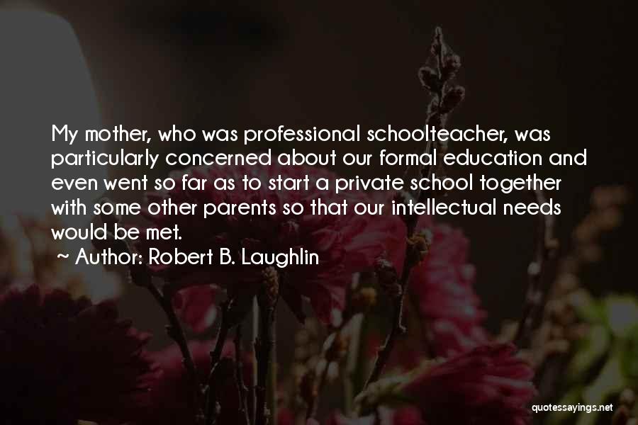 Robert B. Laughlin Quotes: My Mother, Who Was Professional Schoolteacher, Was Particularly Concerned About Our Formal Education And Even Went So Far As To