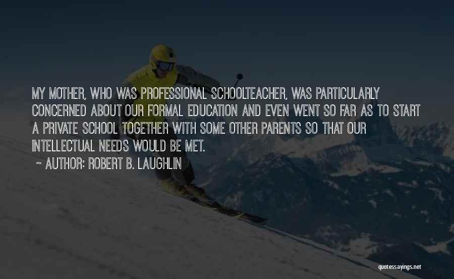Robert B. Laughlin Quotes: My Mother, Who Was Professional Schoolteacher, Was Particularly Concerned About Our Formal Education And Even Went So Far As To