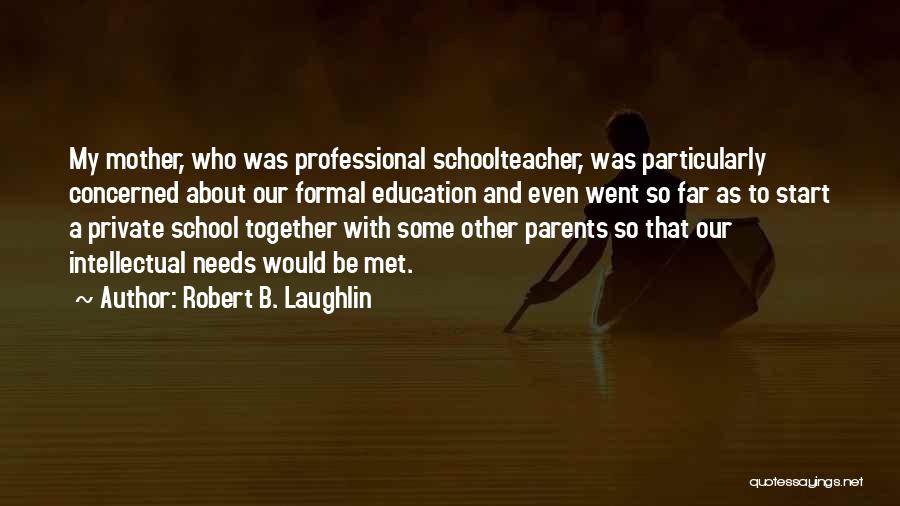 Robert B. Laughlin Quotes: My Mother, Who Was Professional Schoolteacher, Was Particularly Concerned About Our Formal Education And Even Went So Far As To