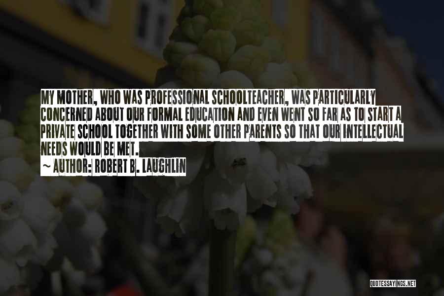 Robert B. Laughlin Quotes: My Mother, Who Was Professional Schoolteacher, Was Particularly Concerned About Our Formal Education And Even Went So Far As To
