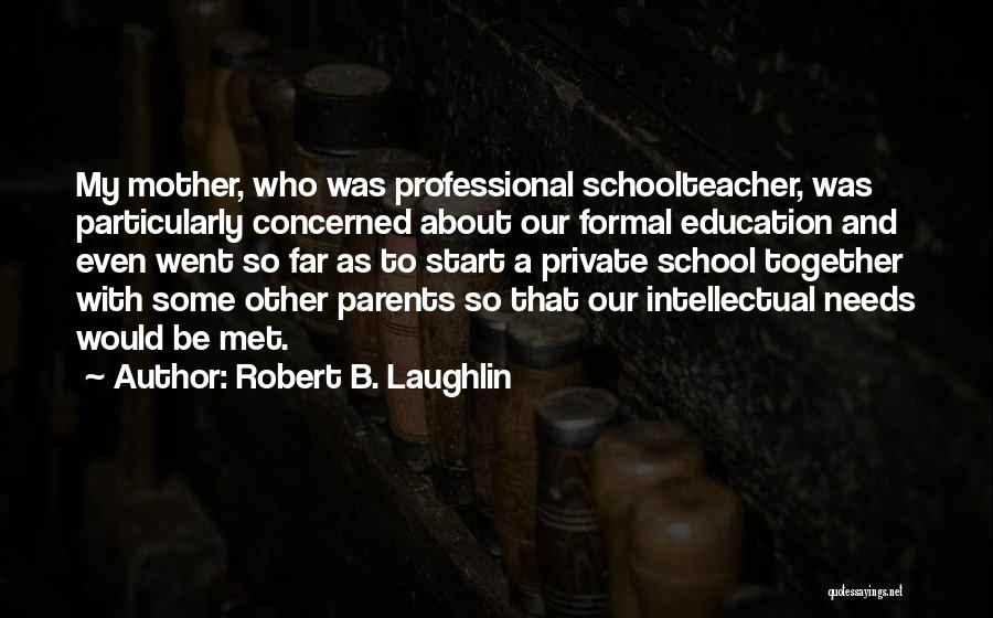 Robert B. Laughlin Quotes: My Mother, Who Was Professional Schoolteacher, Was Particularly Concerned About Our Formal Education And Even Went So Far As To