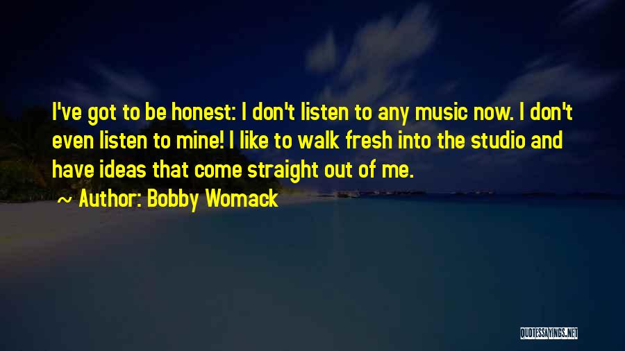 Bobby Womack Quotes: I've Got To Be Honest: I Don't Listen To Any Music Now. I Don't Even Listen To Mine! I Like