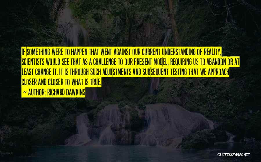 Richard Dawkins Quotes: If Something Were To Happen That Went Against Our Current Understanding Of Reality, Scientists Would See That As A Challenge