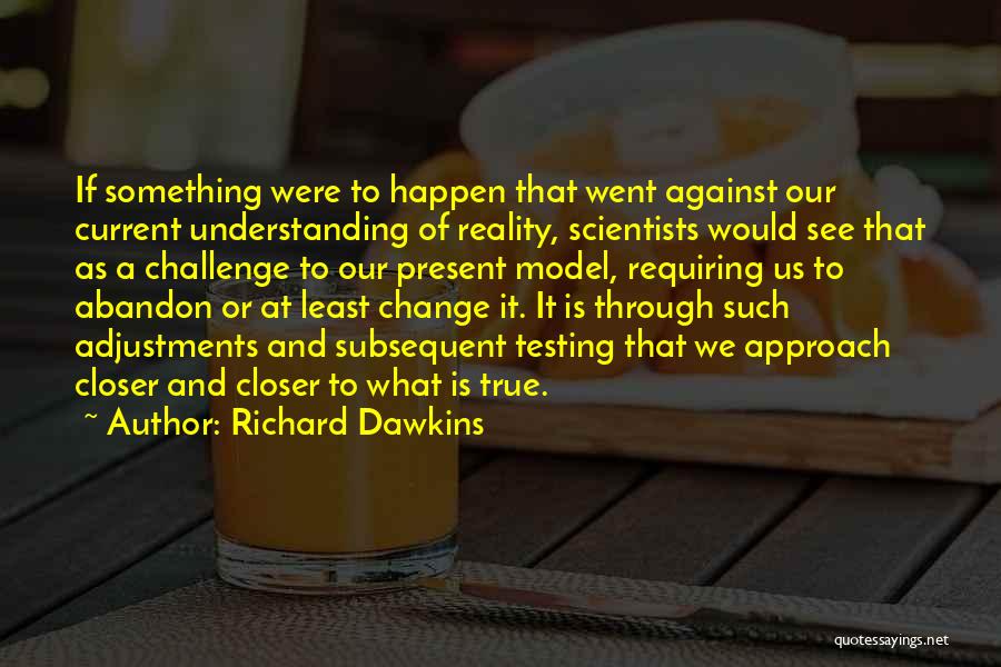 Richard Dawkins Quotes: If Something Were To Happen That Went Against Our Current Understanding Of Reality, Scientists Would See That As A Challenge