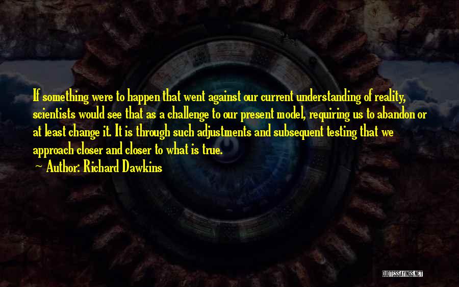 Richard Dawkins Quotes: If Something Were To Happen That Went Against Our Current Understanding Of Reality, Scientists Would See That As A Challenge