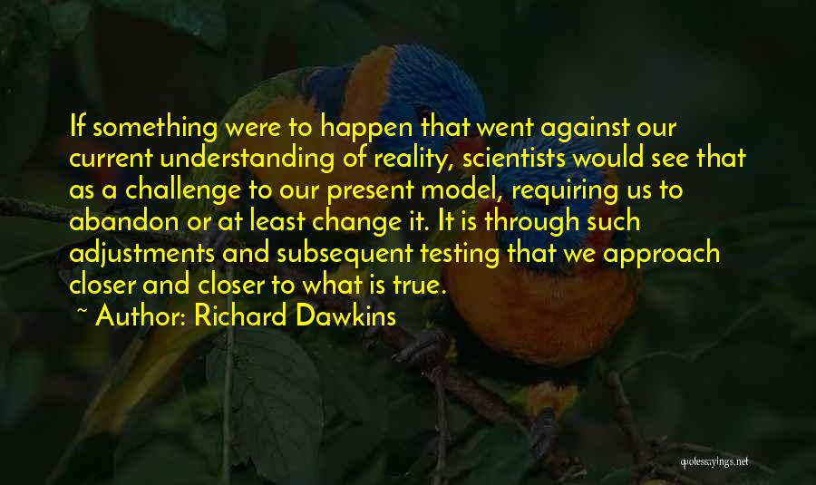 Richard Dawkins Quotes: If Something Were To Happen That Went Against Our Current Understanding Of Reality, Scientists Would See That As A Challenge