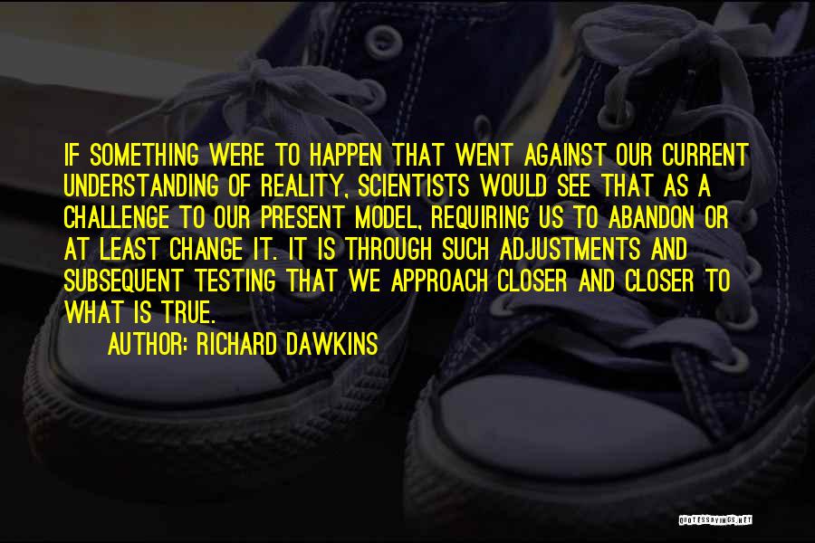 Richard Dawkins Quotes: If Something Were To Happen That Went Against Our Current Understanding Of Reality, Scientists Would See That As A Challenge