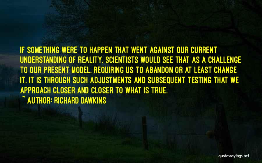 Richard Dawkins Quotes: If Something Were To Happen That Went Against Our Current Understanding Of Reality, Scientists Would See That As A Challenge